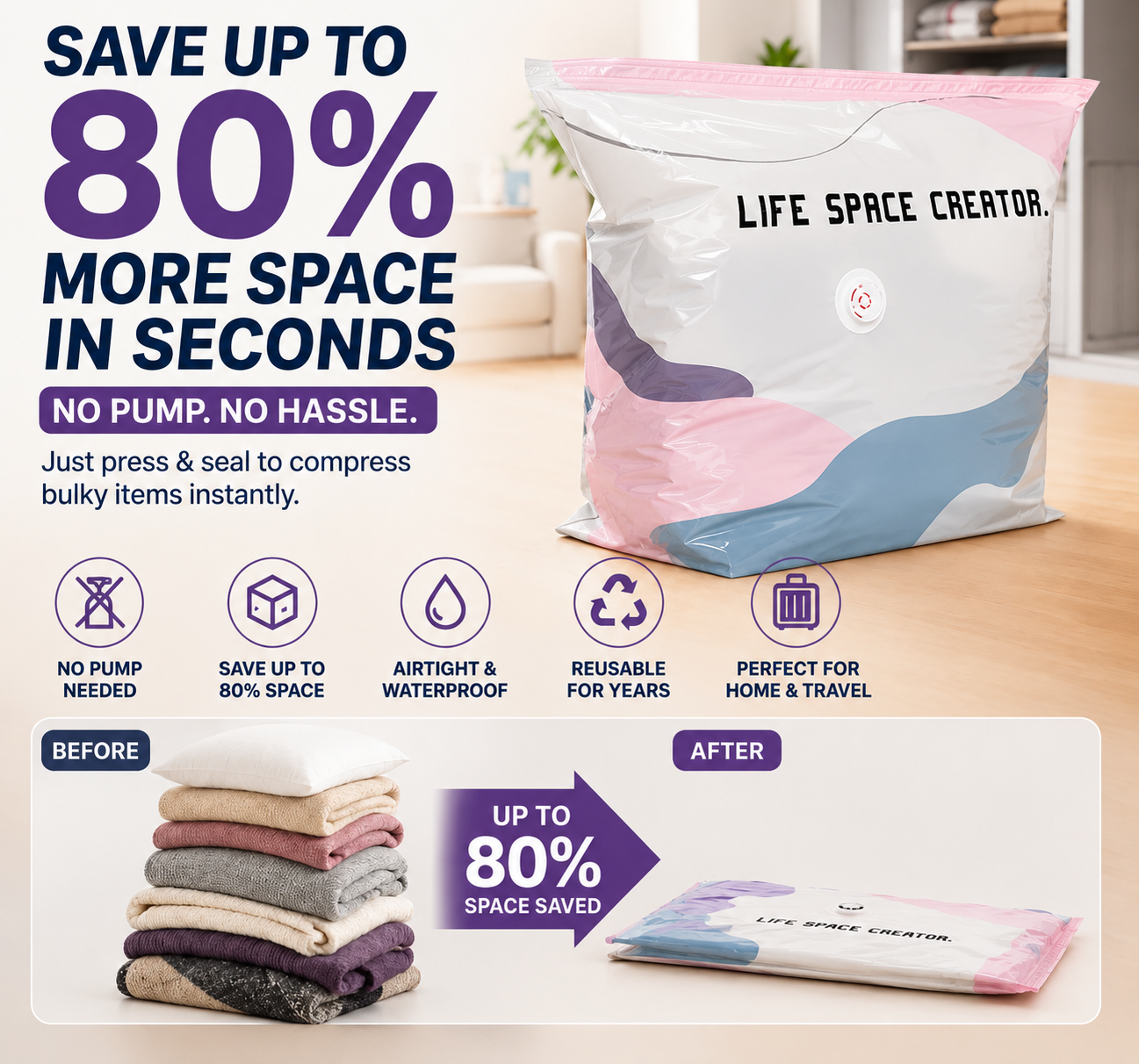 Save Up To 80% More Closet Space — No Vacuum Or Pump Required.Compress bulky bedding, blankets and seasonal clothing in seconds while keeping everything clean, dry and organized.